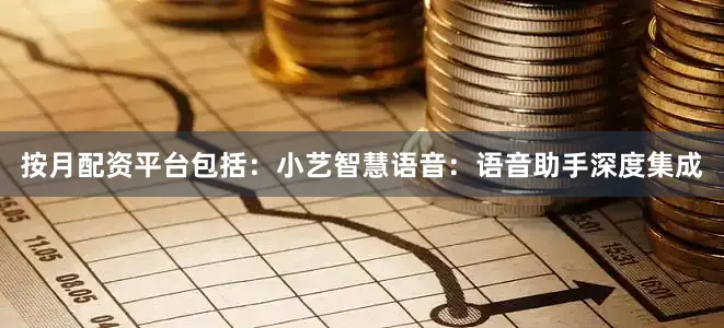 按月配资平台包括：小艺智慧语音：语音助手深度集成