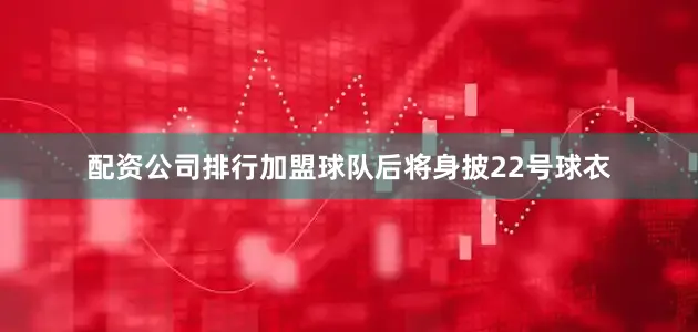 配资公司排行加盟球队后将身披22号球衣