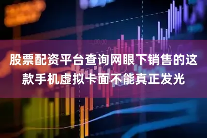 股票配资平台查询网眼下销售的这款手机虚拟卡面不能真正发光