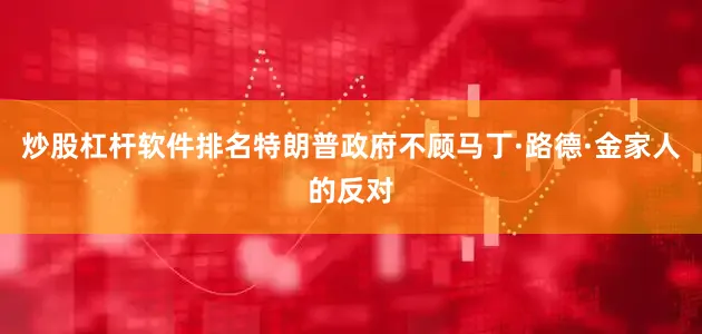 炒股杠杆软件排名特朗普政府不顾马丁·路德·金家人的反对