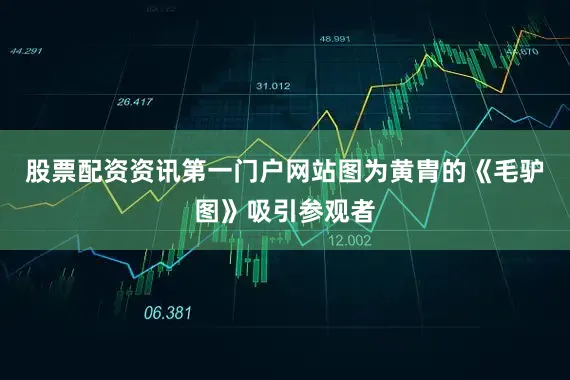 股票配资资讯第一门户网站图为黄胄的《毛驴图》吸引参观者