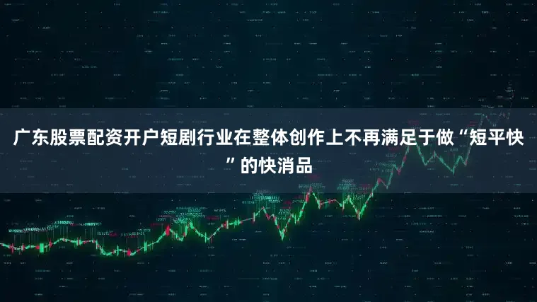 广东股票配资开户短剧行业在整体创作上不再满足于做“短平快”的快消品