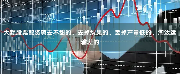 大额股票配资剪去不甜的、去掉裂果的、丢掉产量低的、淘汰运输差的