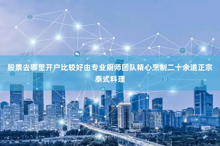 股票去哪里开户比较好由专业厨师团队精心烹制二十余道正宗泰式料理