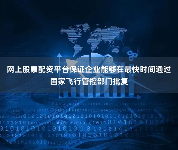网上股票配资平台保证企业能够在最快时间通过国家飞行管控部门批复