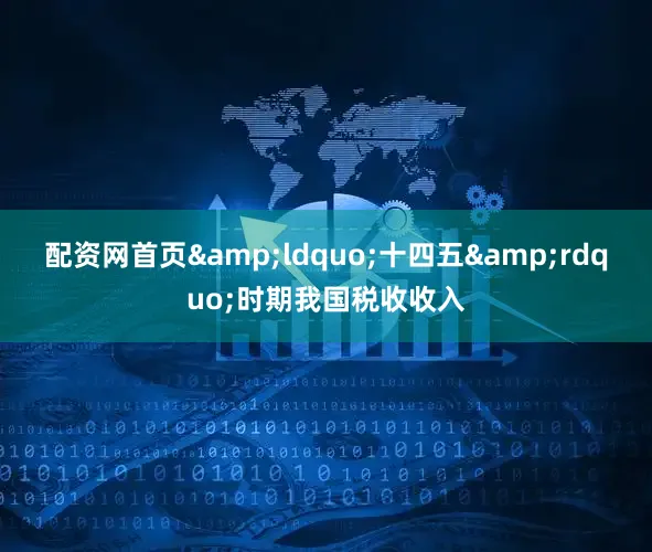 配资网首页&ldquo;十四五&rdquo;时期我国税收收入