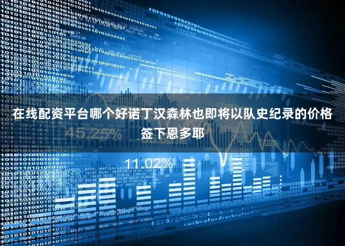 在线配资平台哪个好诺丁汉森林也即将以队史纪录的价格签下恩多耶