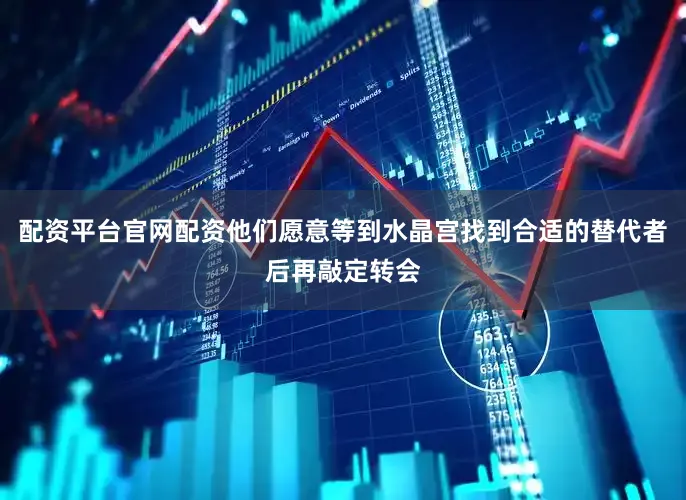 配资平台官网配资他们愿意等到水晶宫找到合适的替代者后再敲定转会
