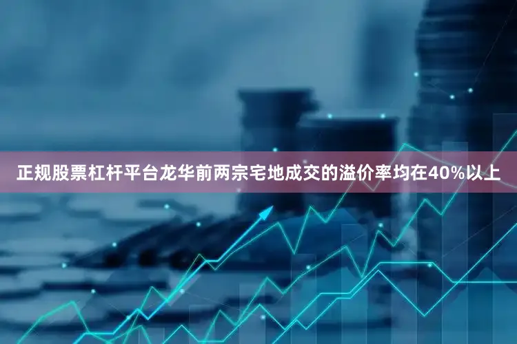 正规股票杠杆平台龙华前两宗宅地成交的溢价率均在40%以上