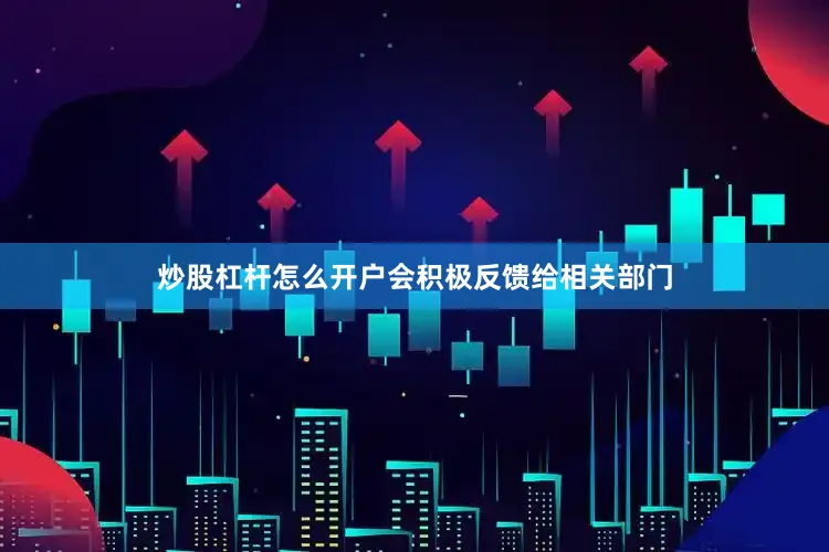 炒股杠杆怎么开户会积极反馈给相关部门