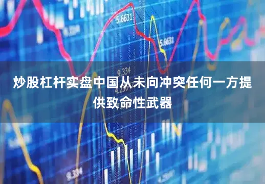 炒股杠杆实盘中国从未向冲突任何一方提供致命性武器