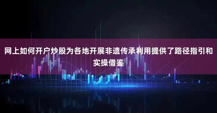 网上如何开户炒股为各地开展非遗传承利用提供了路径指引和实操借鉴