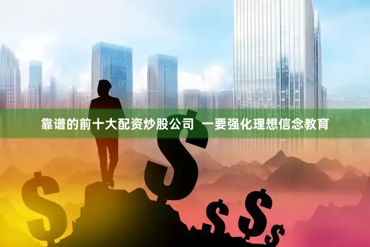 靠谱的前十大配资炒股公司  一要强化理想信念教育