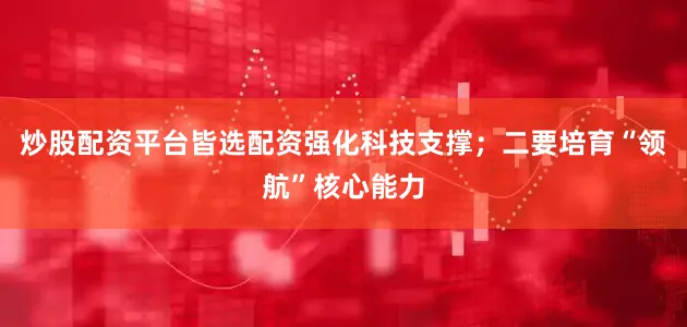 炒股配资平台皆选配资强化科技支撑；二要培育“领航”核心能力