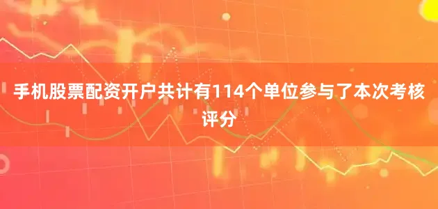 手机股票配资开户共计有114个单位参与了本次考核评分