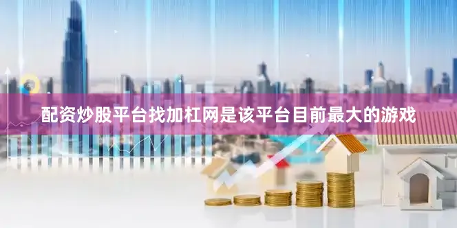 配资炒股平台找加杠网是该平台目前最大的游戏