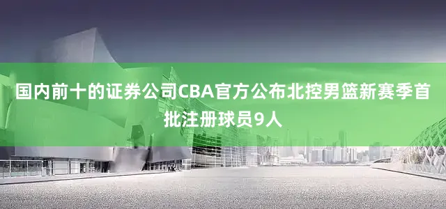 国内前十的证券公司CBA官方公布北控男篮新赛季首批注册球员9人