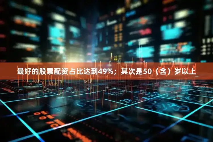 最好的股票配资占比达到49%；其次是50（含）岁以上