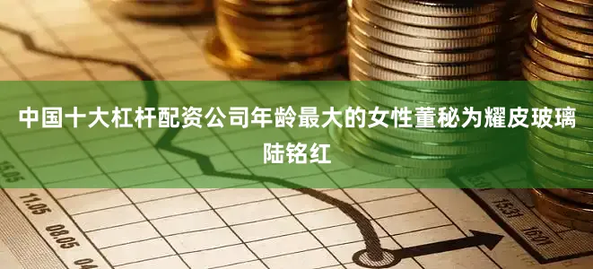 中国十大杠杆配资公司年龄最大的女性董秘为耀皮玻璃陆铭红