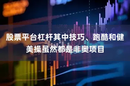 股票平台杠杆其中技巧、跑酷和健美操虽然都是非奥项目