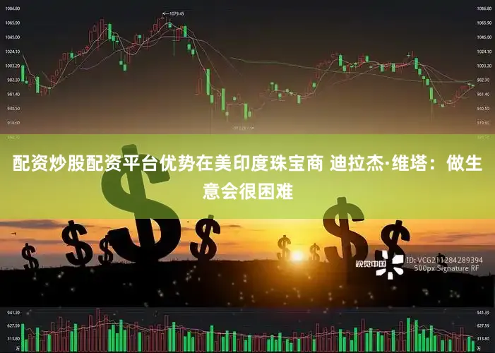 配资炒股配资平台优势在美印度珠宝商 迪拉杰·维塔：做生意会很困难
