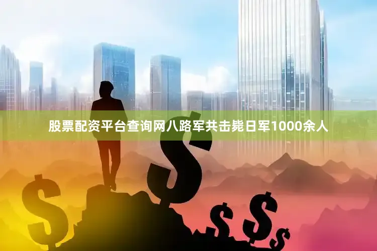 股票配资平台查询网八路军共击毙日军1000余人