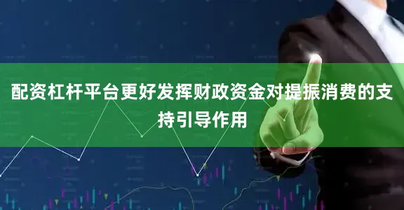 配资杠杆平台更好发挥财政资金对提振消费的支持引导作用