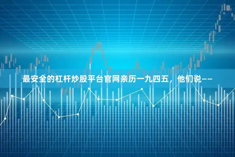 最安全的杠杆炒股平台官网亲历一九四五，他们说——