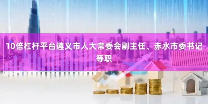 10倍杠杆平台遵义市人大常委会副主任、赤水市委书记等职