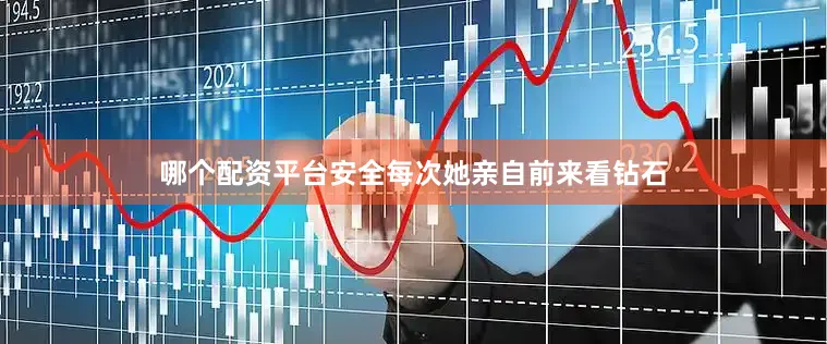 哪个配资平台安全每次她亲自前来看钻石