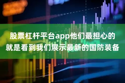 股票杠杆平台app他们最担心的就是看到我们展示最新的国防装备