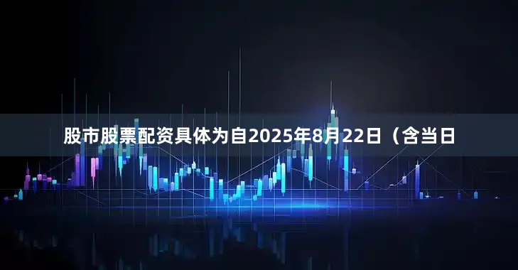 股市股票配资具体为自2025年8月22日（含当日