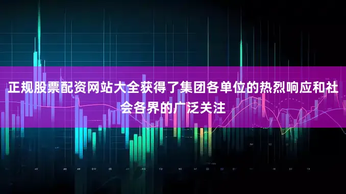 正规股票配资网站大全获得了集团各单位的热烈响应和社会各界的广泛关注