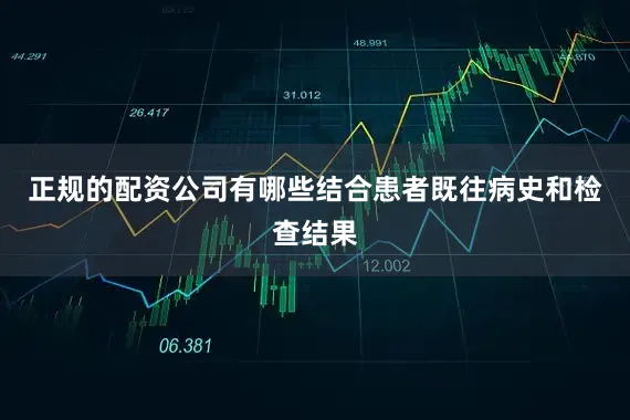 正规的配资公司有哪些结合患者既往病史和检查结果