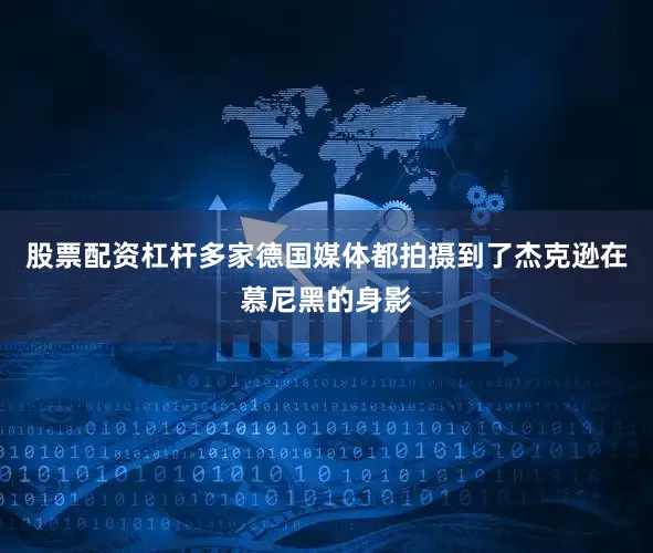 股票配资杠杆多家德国媒体都拍摄到了杰克逊在慕尼黑的身影