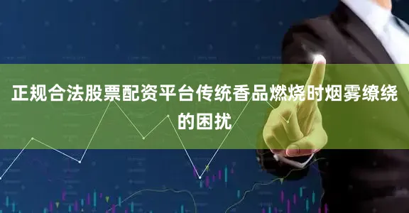 正规合法股票配资平台传统香品燃烧时烟雾缭绕的困扰