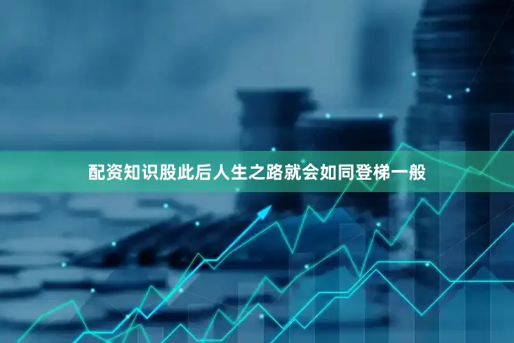 配资知识股此后人生之路就会如同登梯一般