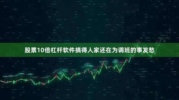 股票10倍杠杆软件搞得人家还在为调班的事发愁