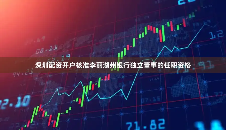 深圳配资开户核准李丽湖州银行独立董事的任职资格