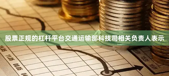 股票正规的杠杆平台交通运输部科技司相关负责人表示