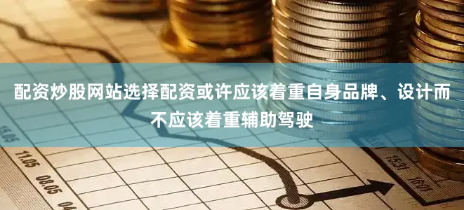 配资炒股网站选择配资或许应该着重自身品牌、设计而不应该着重辅助驾驶