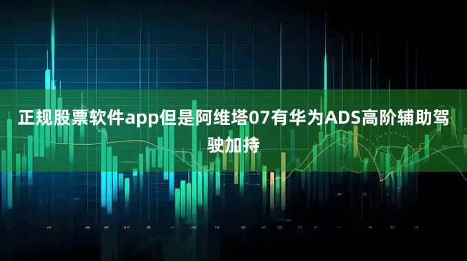 正规股票软件app但是阿维塔07有华为ADS高阶辅助驾驶加持