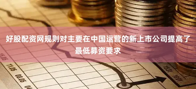 好股配资网规则对主要在中国运营的新上市公司提高了最低募资要求