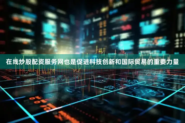 在线炒股配资服务网也是促进科技创新和国际贸易的重要力量