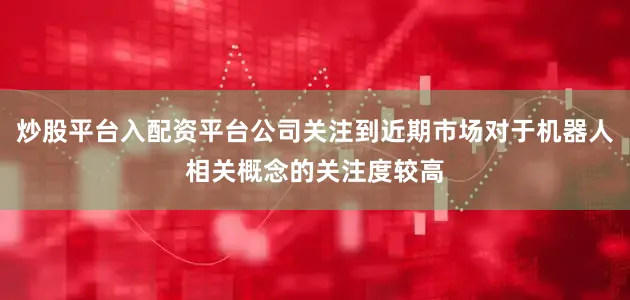炒股平台入配资平台公司关注到近期市场对于机器人相关概念的关注度较高