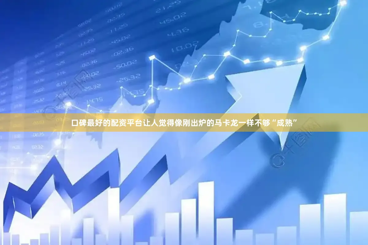 口碑最好的配资平台让人觉得像刚出炉的马卡龙一样不够“成熟”
