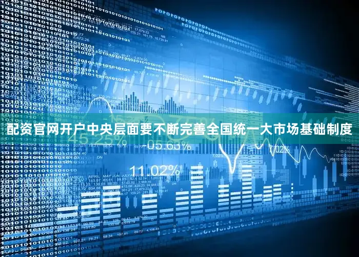 配资官网开户中央层面要不断完善全国统一大市场基础制度