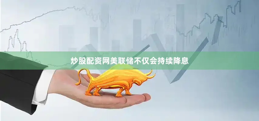 炒股配资网美联储不仅会持续降息