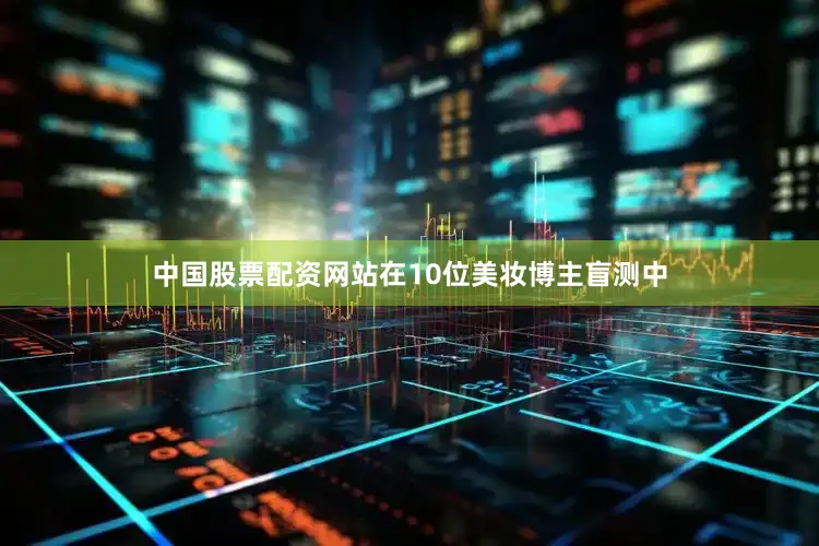 中国股票配资网站在10位美妆博主盲测中