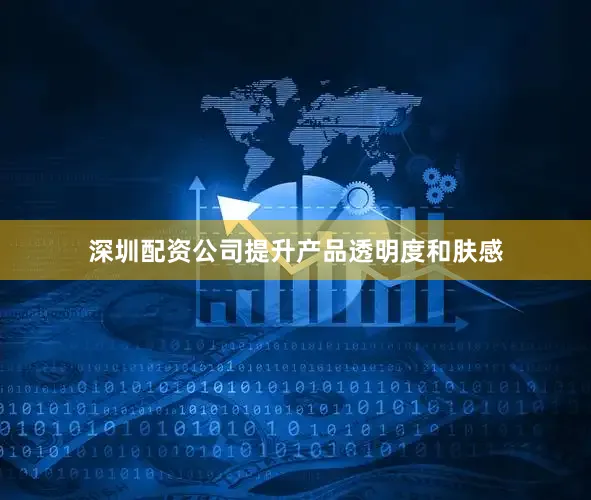 深圳配资公司提升产品透明度和肤感